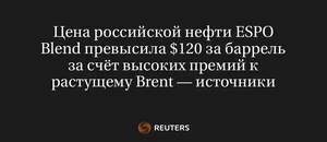 Цена Российской Нефти ESPO Blend Превысила $120 За Баррель За Счёт Высоких Премий К Растущему Brent — Источники
