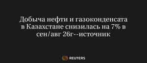 Добыча Нефти и Газоконденсата в Казахстане Снизилась на 7% в Сен/Авг 26Г--Источник