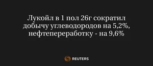Лукойл В 1 Пол 26Г Сократил Добычу Углеводородов На 5,2%, Нефтепереработку - На 9,6%