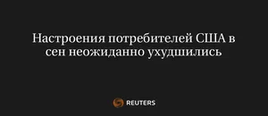 Настроения потребителей США в сен неожиданно ухудшились