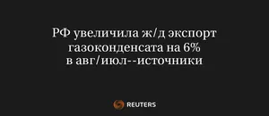 РФ Увеличила Ж/Д Экспорт Газоконденсата на 6% в Авг/Июл--Источники