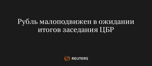 Рубль малоподвижен в ожидании итогов заседания ЦБР