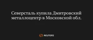 Северсталь Купила Дмитровский Металлоцентр в Московской Обл.