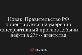 Новак: Правительство РФ Ориентируется на Умеренно Консервативный Прогноз Добычи Нефти в 27Г -- Агентства