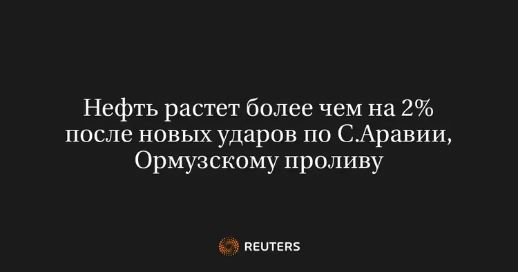 Нефть растет более чем на 2% после новых ударов по С.Аравии, Ормузскому проливу