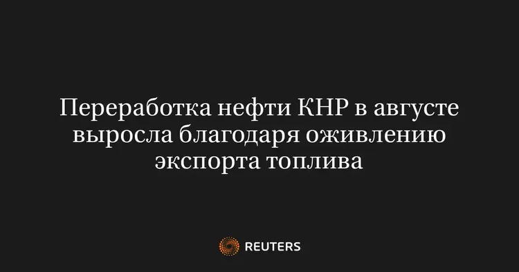 Переработка нефти КНР в августе выросла благодаря оживлению экспорта топлива