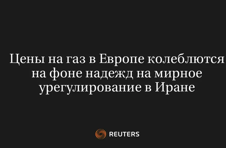 Цены на Газ в Европе Колеблются на Фоне Надежд на Мирное Урегулирование в Иране