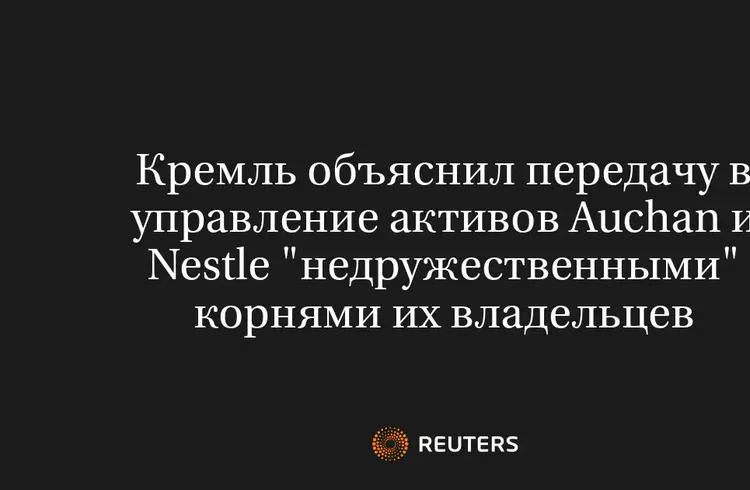 Кремль Объяснил Передачу В Управление Активов Auchan И Nestle "Недружественными" Корнями Их Владельцев