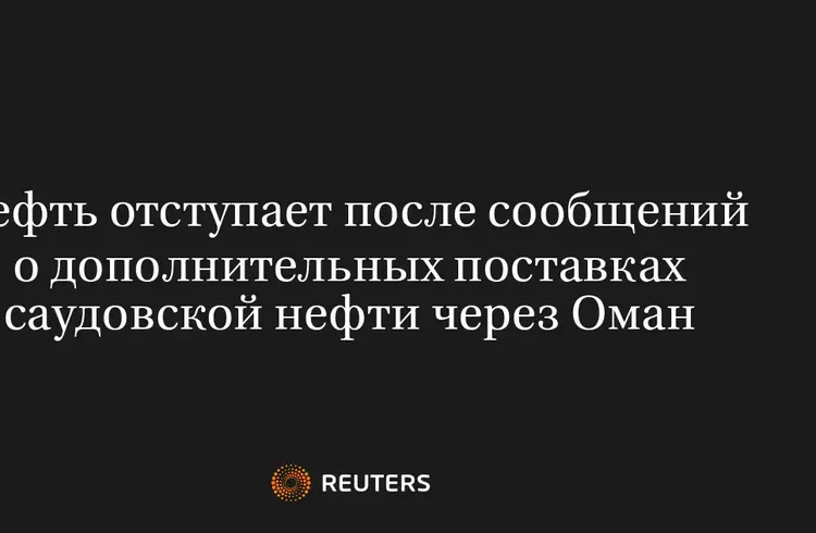 Нефть отступает после сообщений о дополнительных поставках саудовской нефти через Оман