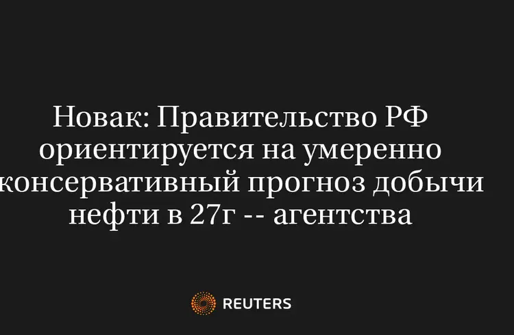 Новак: Правительство РФ Ориентируется на Умеренно Консервативный Прогноз Добычи Нефти в 27Г -- Агентства